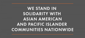 Image: White text on a grey background that says: "We Stand in Solidarity with Asian American and Pacific Islander Communities Nationwide."